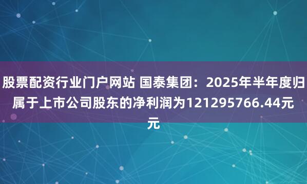股票配资行业门户网站 国泰集团：2025年半年度归属于上市公司股东的净利润为121295766.44元