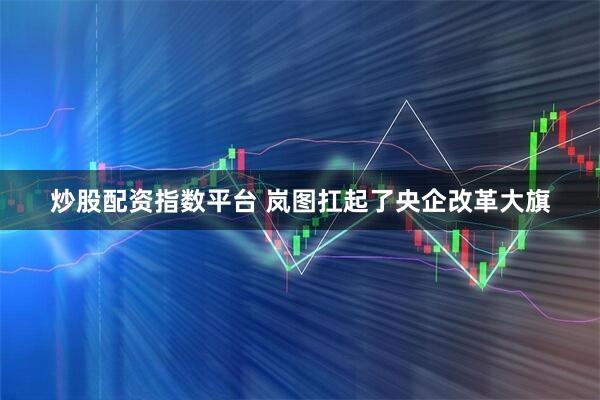 炒股配资指数平台 岚图扛起了央企改革大旗