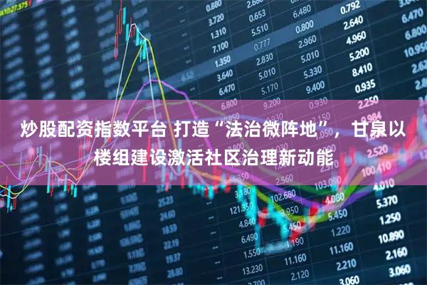 炒股配资指数平台 打造“法治微阵地”，甘泉以楼组建设激活社区治理新动能