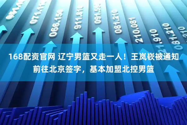 168配资官网 辽宁男篮又走一人！王岚嵚被通知前往北京签字，基本加盟北控男篮