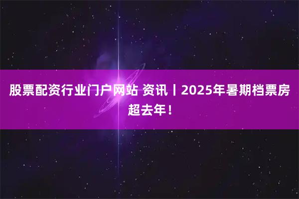 股票配资行业门户网站 资讯丨2025年暑期档票房超去年！