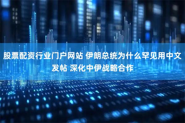 股票配资行业门户网站 伊朗总统为什么罕见用中文发帖 深化中伊战略合作