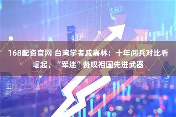 168配资官网 台湾学者戚嘉林：十年阅兵对比看崛起，“军迷”赞叹祖国先进武器