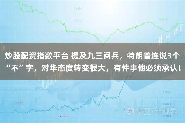 炒股配资指数平台 提及九三阅兵，特朗普连说3个“不”字，对华态度转变很大，有件事他必须承认！