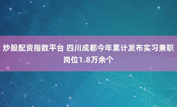 炒股配资指数平台 四川成都今年累计发布实习兼职岗位1.8万余个
