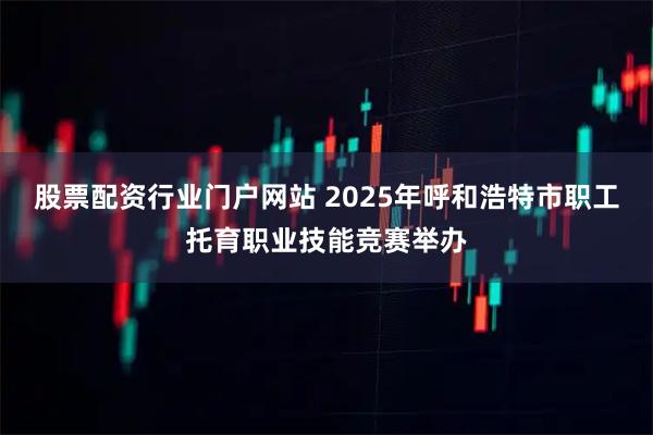 股票配资行业门户网站 2025年呼和浩特市职工托育职业技能竞赛举办