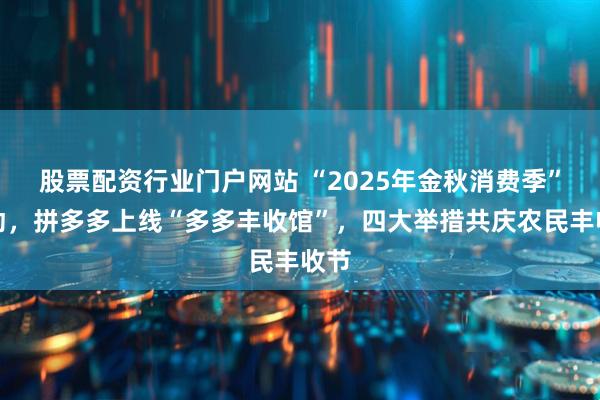 股票配资行业门户网站 “2025年金秋消费季”启动，拼多多上线“多多丰收馆”，四大举措共庆农民丰收节