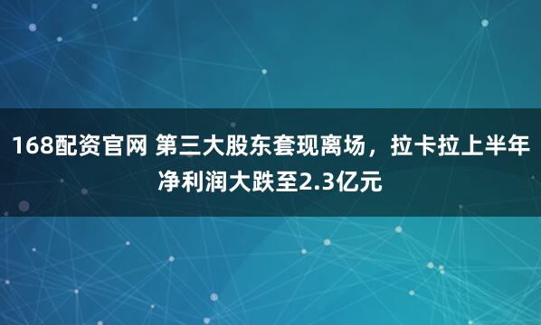 168配资官网 第三大股东套现离场，拉卡拉上半年净利润大跌至2.3亿元