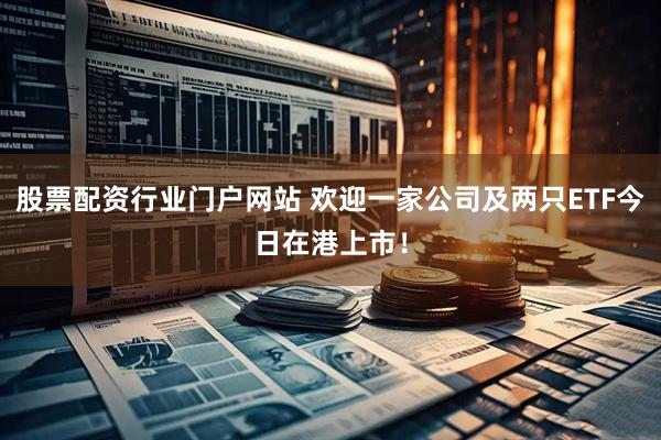 股票配资行业门户网站 欢迎一家公司及两只ETF今日在港上市！
