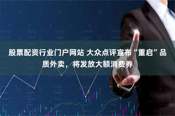 股票配资行业门户网站 大众点评宣布“重启”品质外卖，将发放大额消费券