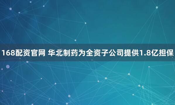 168配资官网 华北制药为全资子公司提供1.8亿担保