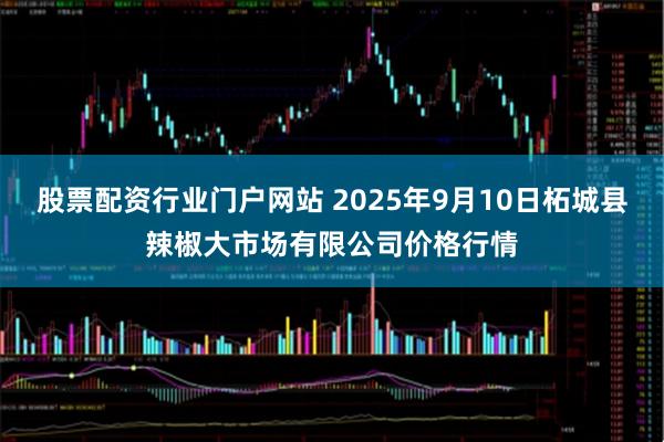 股票配资行业门户网站 2025年9月10日柘城县辣椒大市场有限公司价格行情