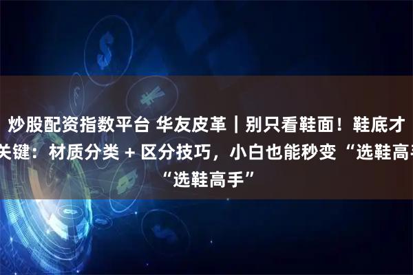 炒股配资指数平台 华友皮革｜别只看鞋面！鞋底才是关键：材质分类 + 区分技巧，小白也能秒变 “选鞋高手”