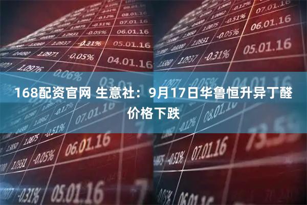 168配资官网 生意社：9月17日华鲁恒升异丁醛价格下跌