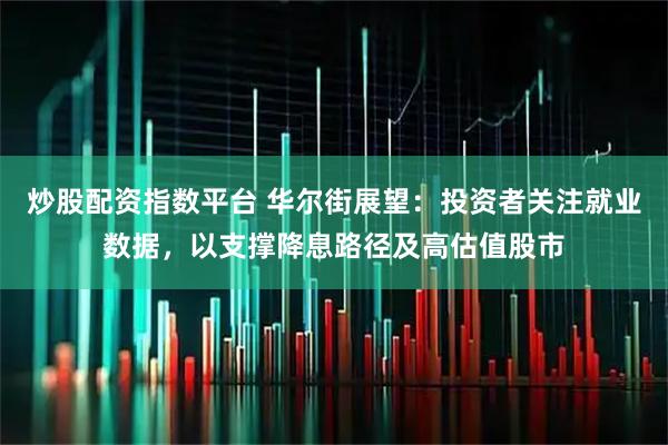 炒股配资指数平台 华尔街展望：投资者关注就业数据，以支撑降息路径及高估值股市