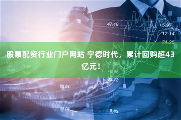 股票配资行业门户网站 宁德时代，累计回购超43亿元！