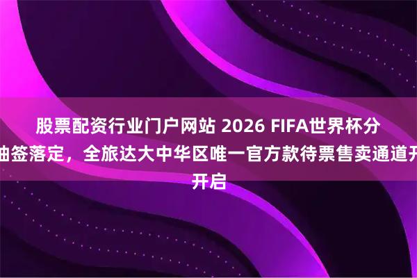 股票配资行业门户网站 2026 FIFA世界杯分组抽签落定，全旅达大中华区唯一官方款待票售卖通道开启