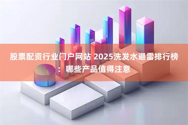 股票配资行业门户网站 2025洗发水避雷排行榜：哪些产品值得注意