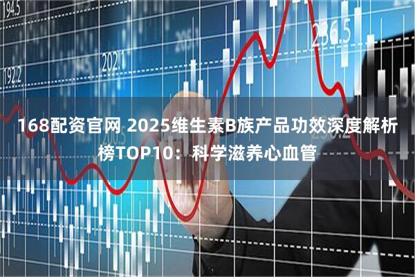 168配资官网 2025维生素B族产品功效深度解析榜TOP10：科学滋养心血管