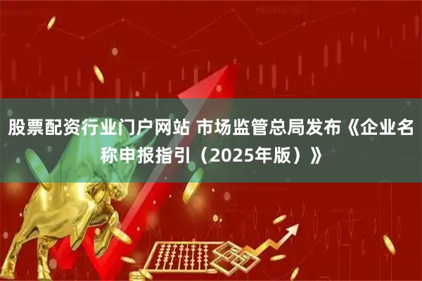 股票配资行业门户网站 市场监管总局发布《企业名称申报指引（2025年版）》