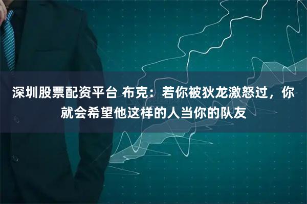 深圳股票配资平台 布克：若你被狄龙激怒过，你就会希望他这样的人当你的队友