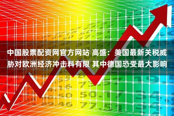 中国股票配资网官方网站 高盛：美国最新关税威胁对欧洲经济冲击料有限 其中德国恐受最大影响