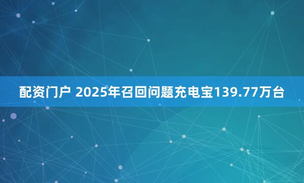 配资门户 2025年召回问题充电宝139.77万台